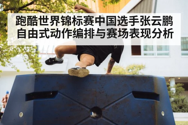 跑酷世界锦标赛中国选手张云鹏自由式动作编排与赛场表现分析 | Xingkong yule