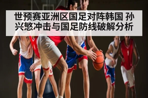 世预赛亚洲区国足对阵韩国 孙兴慜冲击与国足防线破解分析 | Xingkong yule