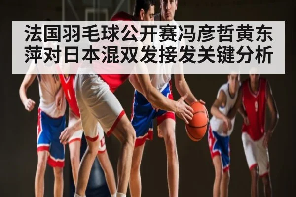 法国羽毛球公开赛冯彦哲黄东萍对日本混双发接发关键分析 | Xingkong yule