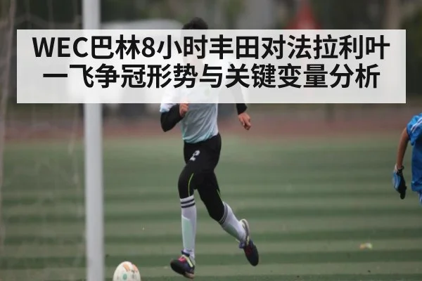 WEC巴林8小时丰田对法拉利叶一飞争冠形势与关键变量分析 | Xingkong yule