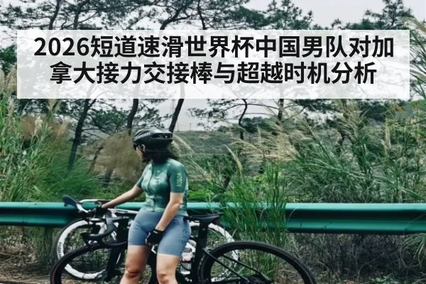 2026短道速滑世界杯中国男队对加拿大接力交接棒与超越时机分析 | Xingkong yule